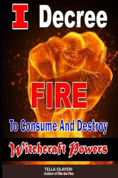 I Decree Fire To Consume And Destroy Witchcraft Powers by Tella Olayeri 9798647679772