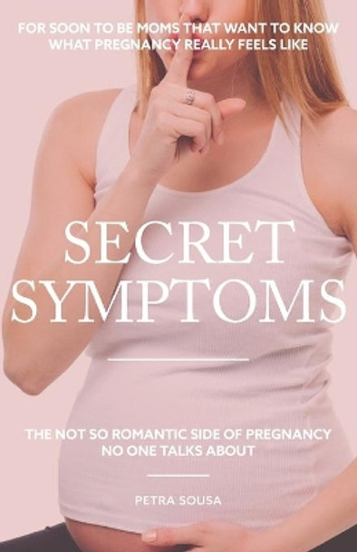 Secret Symptoms: The Not So Romantic Side Of Pregnancy No-one Talks About. by Petra V M Sousa 9798685676306