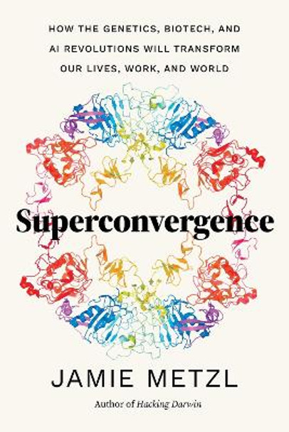 Superconvergence: How the Genetics, Biotech, and AI Revolutions Will Transform our Lives, Work, and World by Jamie Metzl 9781643263007