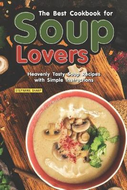 The Best Cookbook for Soup Lovers: Heavenly Tasty Soup Recipes with Simple Instructions by Stephanie Sharp 9781798103371