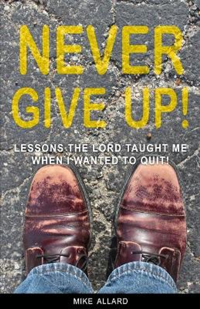 Never Give Up!: Lessons The Lord Taught Me When I Wanted to Quit! by Mike Allard 9781794548824