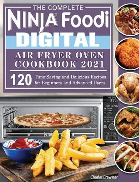 The Complete Ninja Foodi Digital Air Fry Oven Cookbook 2021: 120 Time-Saving and Delicious Recipes for Beginners and Advanced Users by Charles Brewster 9781922547958