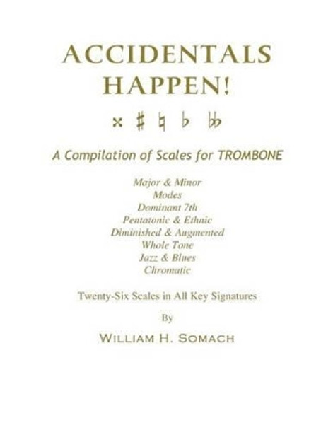 ACCIDENTALS HAPPEN! A Compilation of Scales for Trombone Twenty-Six Scales in All Key Signatures: Major & Minor, Modes, Dominant 7th, Pentatonic & Ethnic, Diminished & Augmented, Whole Tone, Jazz & Blues, Chromatic by William H Somach 9781491077078