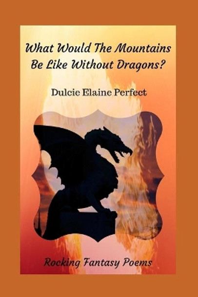 What Would The Mountains Be Like Without Dragons?: Rocking Fantasy Poems by Dulcie Elaine Perfect 9781670993137