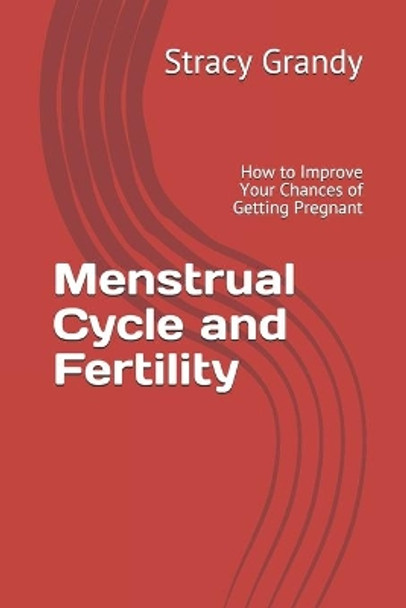 Menstrual Cycle and Fertility: How to Improve Your Chances of Getting Pregnant by Stracy Grandy 9798647139658