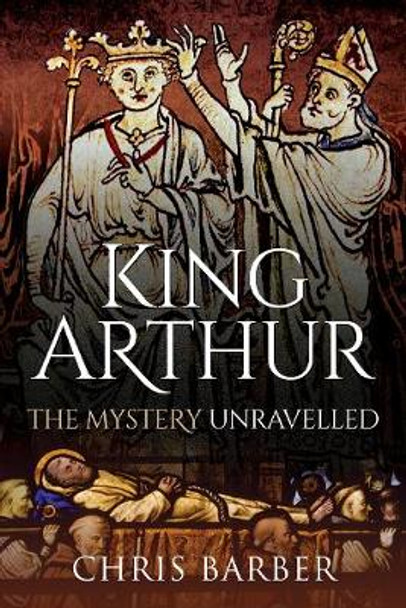 King Arthur: The Mystery Unravelled by Chris Barber