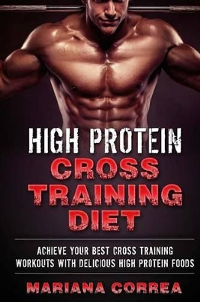 High Protein Cross Training Diet: Achieve Your Best Cross Training Workouts with Delicious High Protein Foods by Mariana Correa 9781540454102