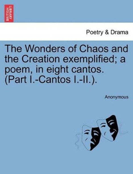 The Wonders of Chaos and the Creation Exemplified; A Poem, in Eight Cantos. (Part I.-Cantos I.-II.). by Anonymous 9781241023683