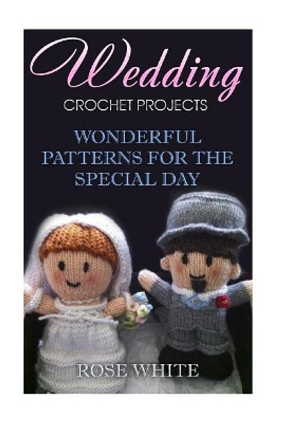 Wedding Crochet Projects: Wonderful Patterns for the Special Day: (Crochet Stitches, Crochet Patterns) by Rose White 9781983576881