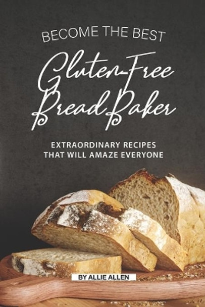 Become the Best Gluten-Free Bread Baker: Extraordinary Recipes that will Amaze Everyone by Allie Allen 9781692173838