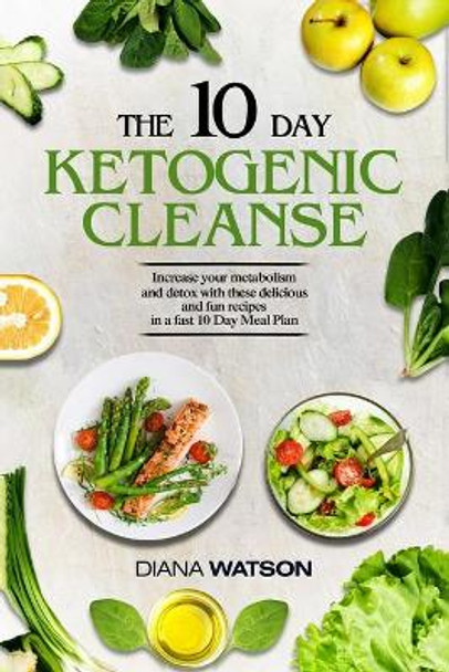 Keto Recipes and Meal Plans For Beginners - The 10 Day Ketogenic Cleanse: Increase Your Metabolism And Detox With These Delicious And Fun Recipes In A Fast 10 Day Meal Plan by Diana Watson 9789814950565