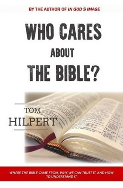 Who Cares About the Bible?: Where it came from, how to understand it, and why it matters. by Tom Hilpert 9781535276597