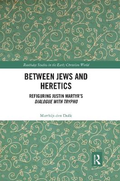 Between Jews and Heretics: Refiguring Justin Martyr’s Dialogue with Trypho by Matthijs den Dulk