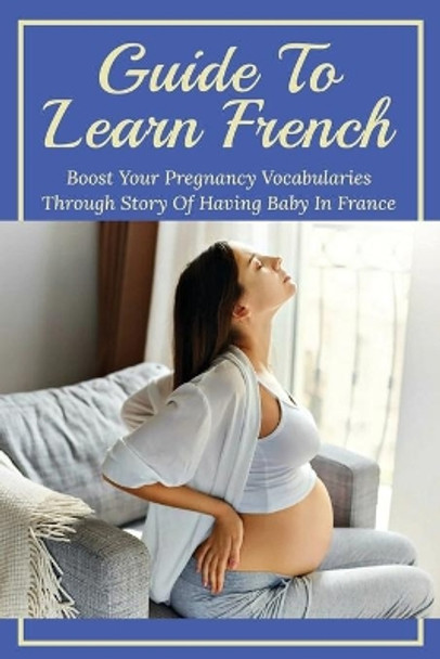 Guide To Learn French: Boost Your Pregnancy Vocabularies Through Story Of Having Baby In France: French Vocabulary For Pregnancy by Johnson Spohr 9798512112502