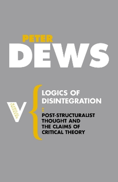 Logics of Disintegration: Poststructuralist Thought and the Claims for Critical Theory by Peter Dews 9781844675746