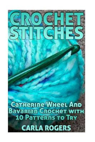 Crochet Stitches: Catherine Wheel And Bavarian Crochet with 10 Patterns to Try: (Crochet Patterns, Crochet Stitches) by Carla Rogers 9781986938129