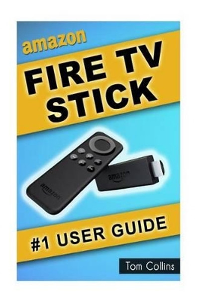 Amazon Fire TV Stick #1 User Guide: The Ultimate Amazon Fire TV Stick User Manual, Tips & Tricks, How to get started, Best Apps, Streaming by Tom Collins 9781522946878