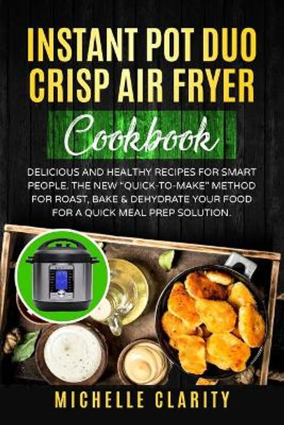Instant Pot Duo Crisp Air Fryer Cookbook: Delicious and Healthy Recipes for Smart People. The New Quick-To-Make Method for Roast, Bake & Dehydrate Your Food for a Quick Meal Prep Solution by Michelle Clarity 9798630241573