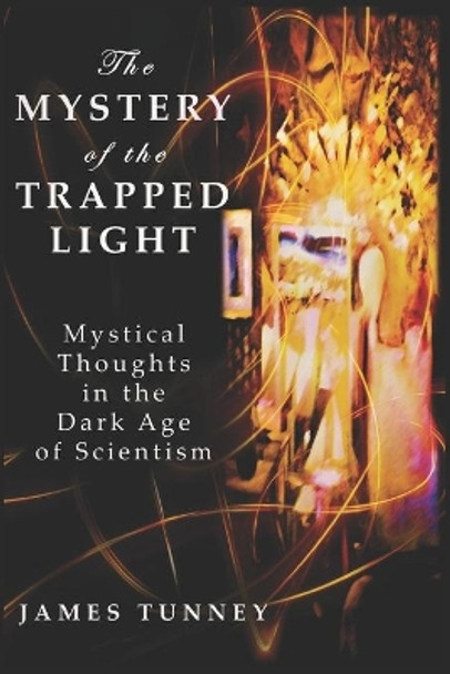 The Mystery of the Trapped Light: Mystical Thoughts in the Dark Age of Scientism by James Tunney 9798644288533