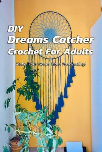 DIY Dreams Catcher Crochet For Adults: Make Your Room More Fascinating!: How To Crochet Dreams Catcher For Beginners by Christopher Kalist 9798691440694