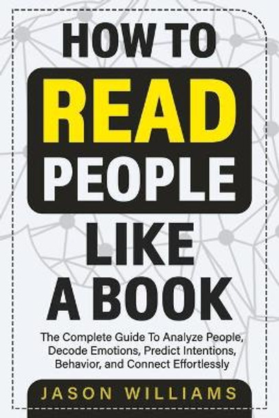 How To Read People Like A Book: The Complete Guide To Analyze People, Decode Emotions, Predict Intentions, Behavior, and Connect Effortlessly by Jason Williams 9798728840237