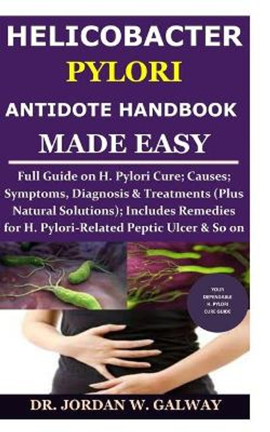 Helicobacter Pylori Antidote Handbook Made Easy: Full Guide on H. Pylori Cure;Causes;Symptoms, Diagnosis&Treatments (Plus Natural Solutions);Includes Remedies for H. Pylori-Related Peptic Ulcer & So On by Dr Jordan W Galway 9798684972355