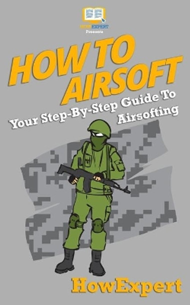 How To Airsoft: Your Step-By-Step Guide To Airsofting by Howexpert Press 9781537087719