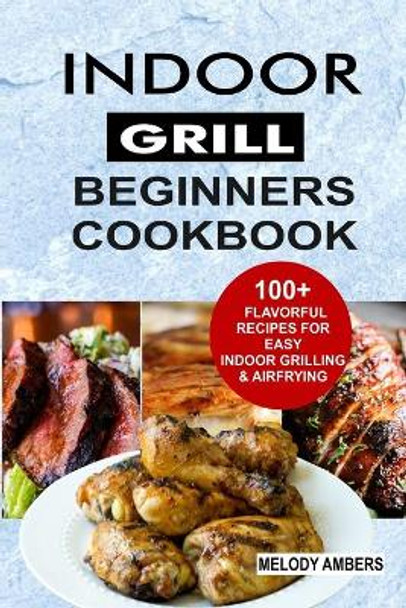 Indoor Grill Beginners Cookbook: 100+ Flavorful Recipes For Easy Indoor Grilling & Airfrying by Melody Ambers 9798620481125
