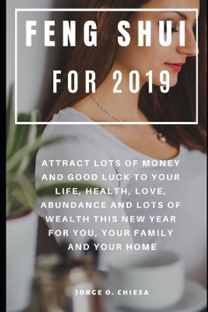 Feng Shui For 2019: Attract Lots of Money and Good Luck to Your Life, Health, Love, Abundance and Lots of Wealth This New Year For You, Your Family and Your Home by Jorge O Chiesa 9781797635361