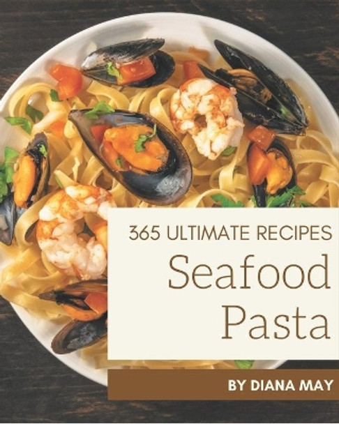 365 Ultimate Seafood Pasta Recipes: Best-ever Seafood Pasta Cookbook for Beginners by Diana May 9798567584897