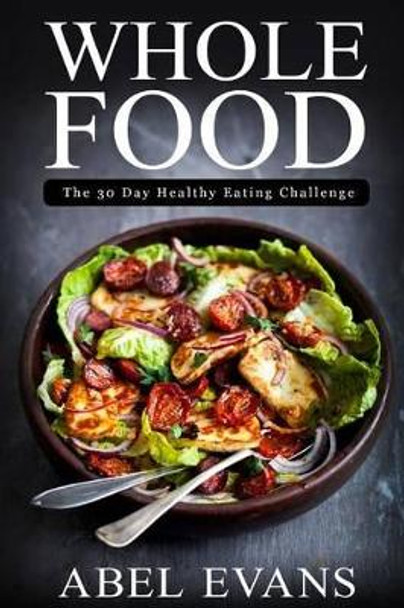 Whole Food: The 30 day Healthy Eating Challenge by Abel Evans 9781530663293