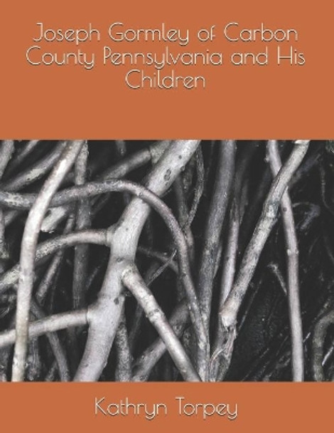 Joseph Gormley of Carbon County Pennsylvania and His Children by Kathryn Chambers Torpey 9781703333299