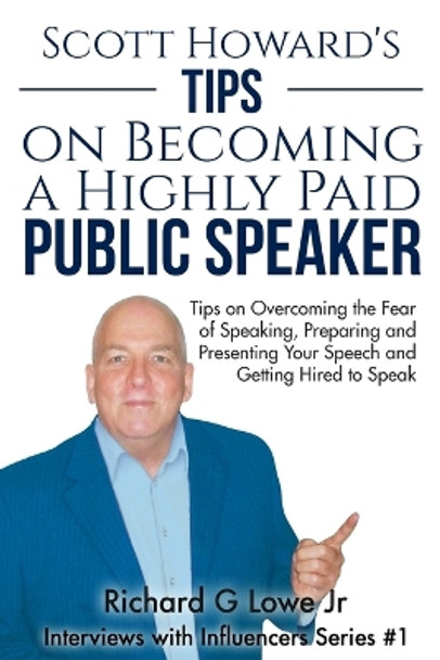 Scott Howard's Tips on Becoming a Highly Paid Public Speaker: Tips on Overcoming the Fear of Speaking, Preparing and Presenting Your Speech and Getting Hired to Speak by Richard G Lowe Jr 9781943517244