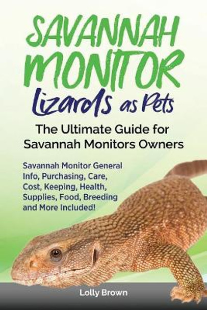Savannah Monitor Lizards as Pets: Savannah Monitor General Info, Purchasing, Care, Cost, Keeping, Health, Supplies, Food, Breeding and More Included! The Ultimate Guide for Savannah Monitors Owners by Lolly Brown 9781946286567