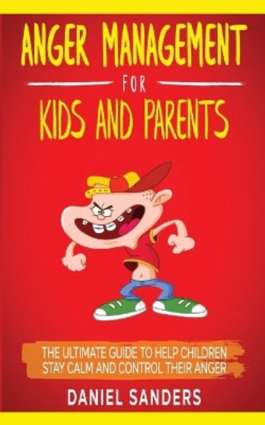 Anger Management for Kids and Parents: The Ultimate Guide To Help Children Stay Calm And Control Their Anger by Daniel Sanders 9798655420724