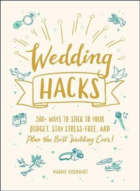 Wedding Hacks: 500+ Ways to Stick to Your Budget, Stay Stress-Free, and Plan the Best Wedding Ever! by Maddie Eisenhart