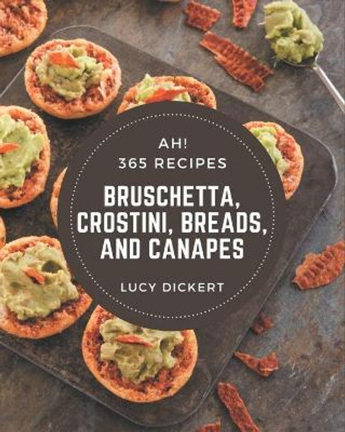 Ah! 365 Bruschetta, Crostini, Breads, And Canapes Recipes: A Bruschetta, Crostini, Breads, And Canapes Cookbook that Novice can Cook by Lucy Dickert 9798573243344