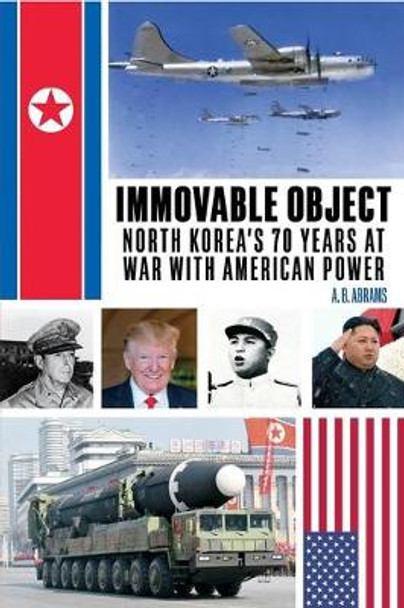 Immovable Object: North Korea's 70 Years at War with American Power by A B Abrams