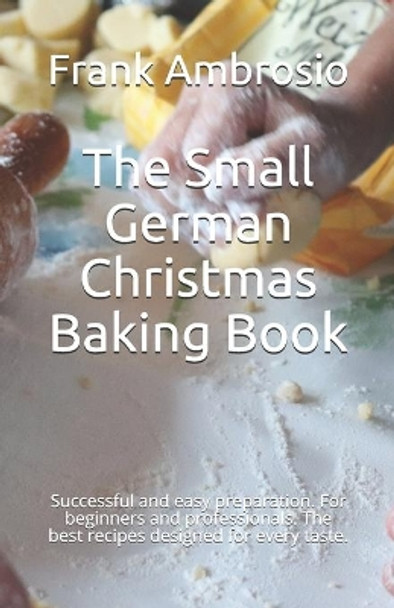 The Small German Christmas Baking Book: Successful and easy preparation. For beginners and professionals. The best recipes designed for every taste. by Frank Ambrosio 9798573281162