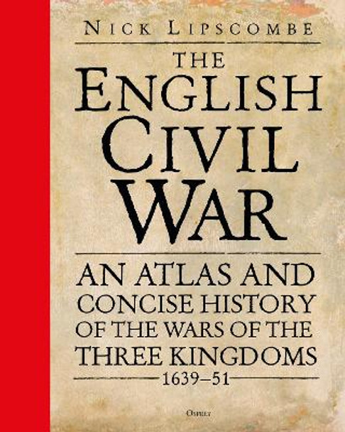 The English Civil War: An Atlas and Concise History of the Wars of the Three Kingdoms 1639–51 by Colonel Nick Lipscombe