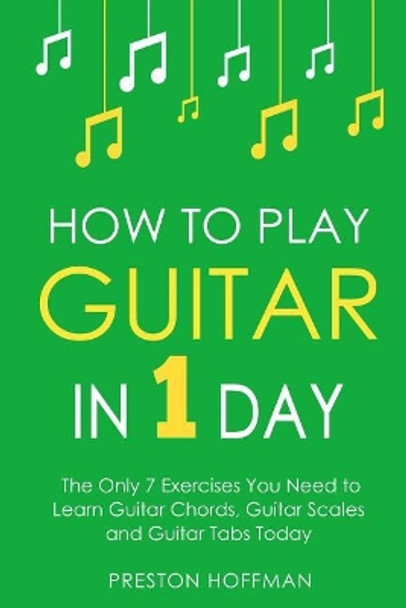 How to Play Guitar: In 1 Day - The Only 7 Exercises You Need to Learn Guitar Chords, Guitar Scales and Guitar Tabs Today by Preston Hoffman 9781979776325