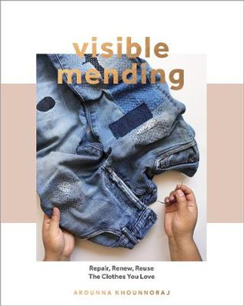 Visible Mending: Repair, Renew, Reuse The Clothes You Love by Arounna Khounnoraj Visible Mending: Repair, Renew, Reuse The Clothes You Love by Arounna Khounnoraj