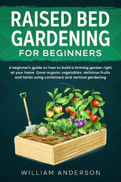 Raised Bed Gardening for Beginners: A Beginner's Guide on How to Build a Thriving Garden Right at Your Home. Grow Organic Vegetables, Delicious Fruits and Herbs Using Containers and Vertical Gardening. by William Anderson 9798560927080