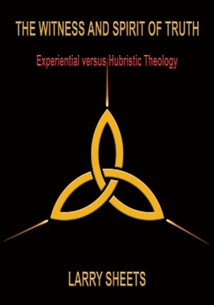 The Witness and Spirit of Truth: Experimental versus Hubristic Theology by Larry Sheets 9781597556552