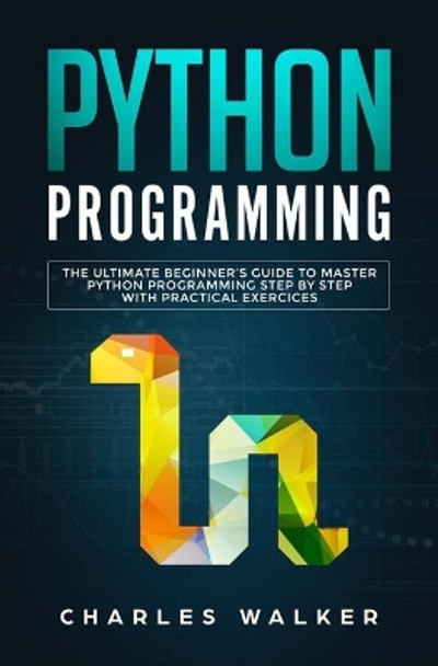 Python Programming: The Ultimate Beginner's Guide to Master Python Programming Step by Step with Practical Exercices by Charles Walker 9781647710170