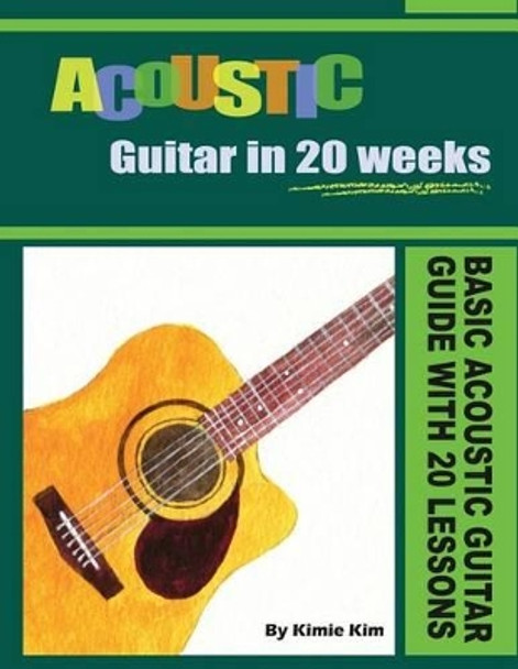 Acoustic Guitar in 20 Weeks: Basic Acoustic Guitar Guide with 20 Lessons by Kimie Kim 9781490352862