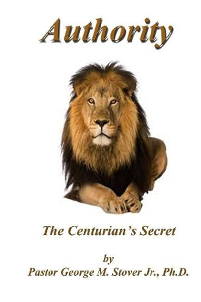 Authority - The Centurion's Secret: Authority - The Centurion's Secret by George M Stover Jr 9781983981531