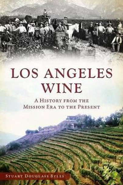 Los Angeles Wine: A History from the Mission Era to the Present by Stuart Douglass Byles 9781609496456