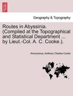 Routes in Abyssinia. (Compiled at the Topographical and Statistical Department ... by Lieut.-Col. A. C. Cooke.). by Anonymous 9781241499549