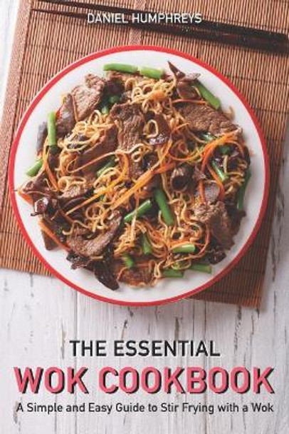 The Essential Wok Cookbook: A Simple and Easy Guide to Stir Frying with a Wok by Daniel Humphreys 9781794656734